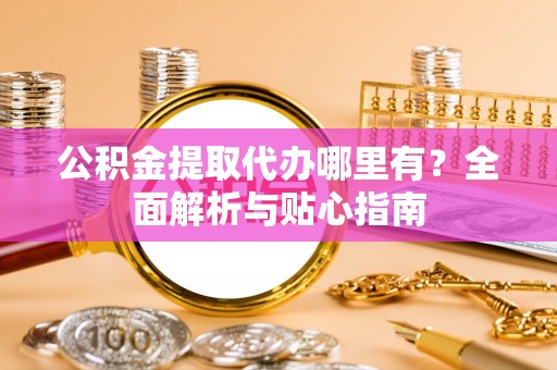 龙州公积金提取代办哪里有？全面解析与贴心指南