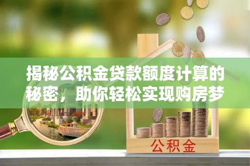 龙州揭秘公积金贷款额度计算的秘密，助你轻松实现购房梦想