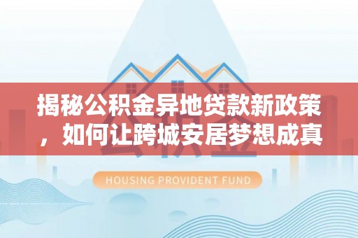 龙州揭秘公积金异地贷款新政策，如何让跨城安居梦想成真？