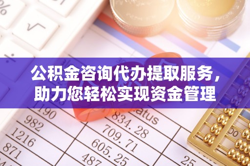 龙州公积金咨询代办提取服务，助力您轻松实现资金管理