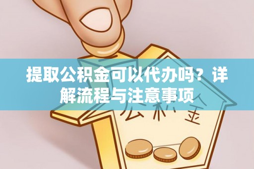 龙州提取公积金可以代办吗？详解流程与注意事项