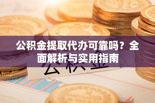 龙州公积金提取代办可靠吗？全面解析与实用指南