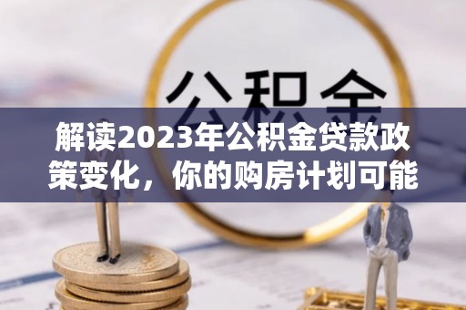 龙州解读2023年公积金贷款政策变化，你的购房计划可能因此受益