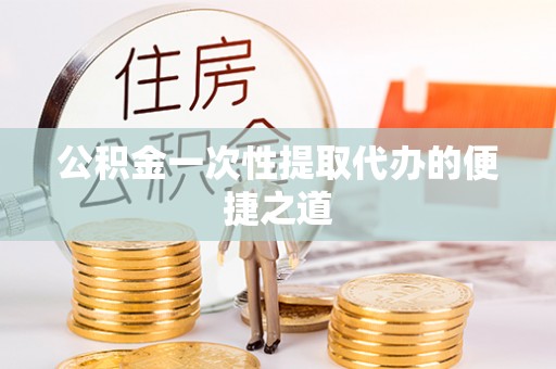 龙州公积金一次性提取代办的便捷之道