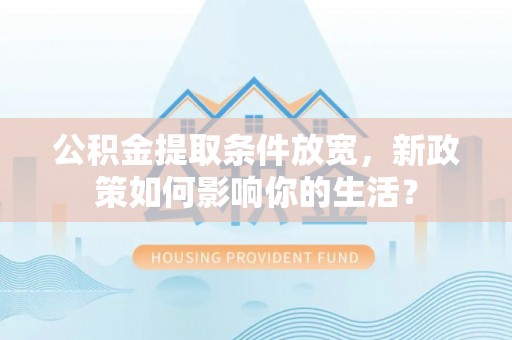 龙州公积金提取条件放宽，新政策如何影响你的生活？