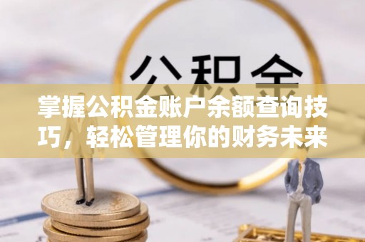 龙州掌握公积金账户余额查询技巧，轻松管理你的财务未来
