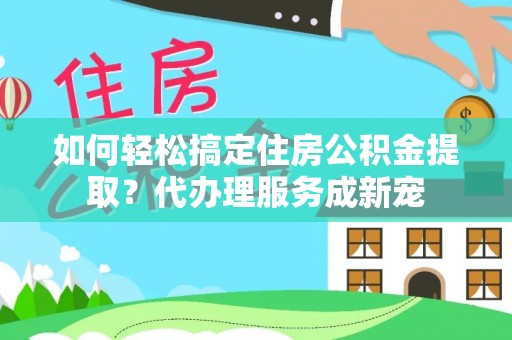 龙州如何轻松搞定住房公积金提取？代办理服务成新宠