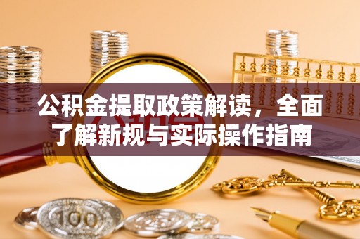 龙州公积金提取政策解读，全面了解新规与实际操作指南