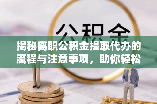 龙州揭秘离职公积金提取代办的流程与注意事项，助你轻松拿回属于自己的钱