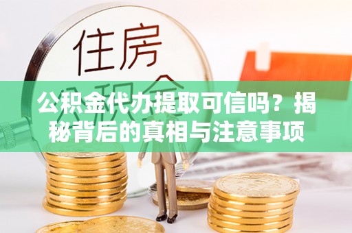 龙州公积金代办提取可信吗？揭秘背后的真相与注意事项