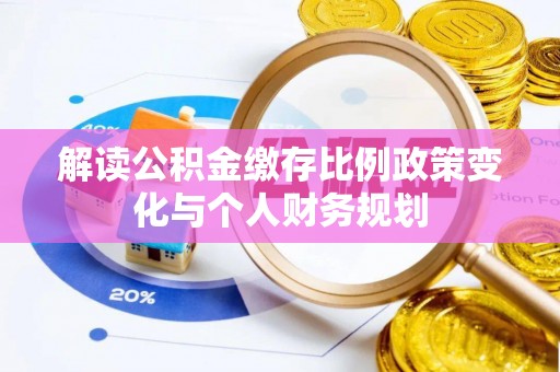 龙州解读公积金缴存比例政策变化与个人财务规划