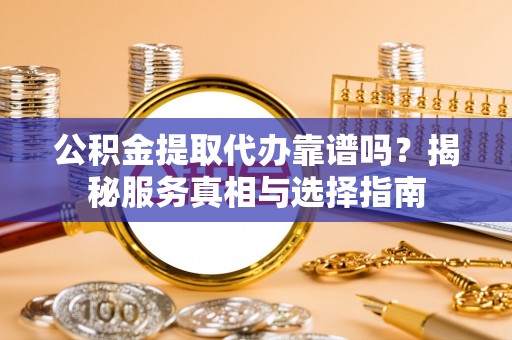 龙州公积金提取代办靠谱吗？揭秘服务真相与选择指南