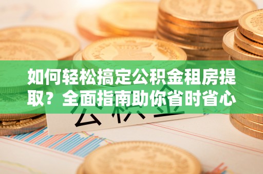 龙州如何轻松搞定公积金租房提取？全面指南助你省时省心
