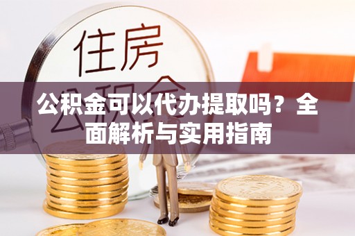 龙州公积金可以代办提取吗？全面解析与实用指南