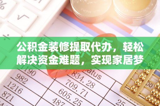 龙州公积金装修提取代办，轻松解决资金难题，实现家居梦想