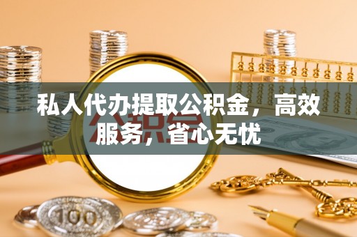 龙州私人代办提取公积金，高效服务，省心无忧