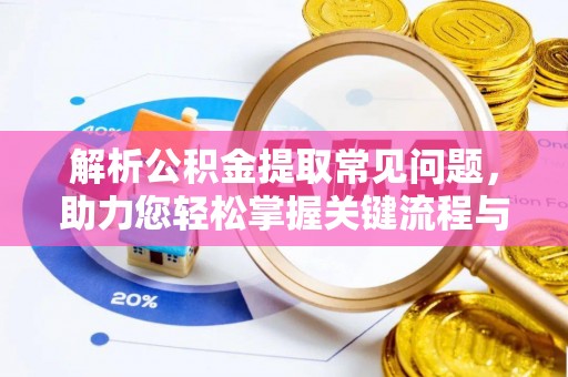 龙州解析公积金提取常见问题，助力您轻松掌握关键流程与技巧