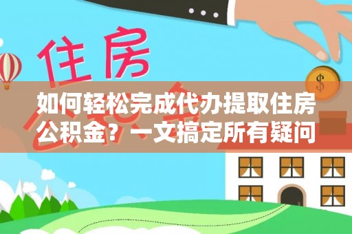 龙州如何轻松完成代办提取住房公积金？一文搞定所有疑问