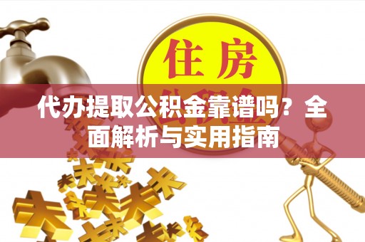 龙州代办提取公积金靠谱吗？全面解析与实用指南