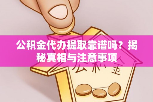 龙州公积金代办提取靠谱吗？揭秘真相与注意事项