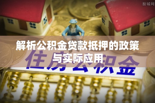 龙州解析公积金贷款抵押的政策与实际应用