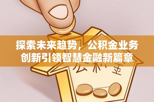 龙州探索未来趋势，公积金业务创新引领智慧金融新篇章