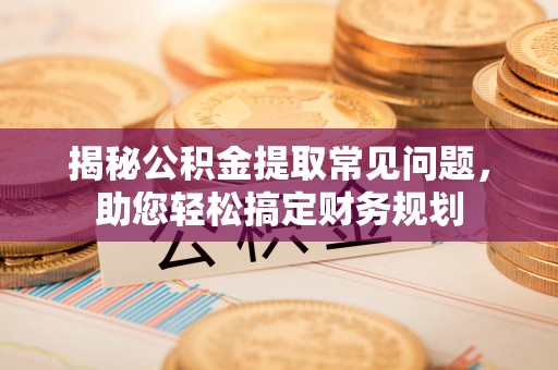龙州揭秘公积金提取常见问题，助您轻松搞定财务规划