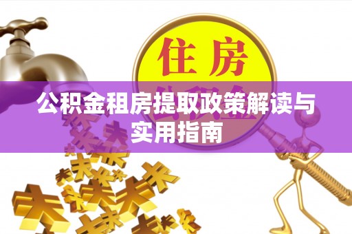 龙州公积金租房提取政策解读与实用指南