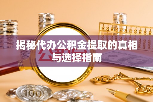 龙州揭秘代办公积金提取的真相与选择指南
