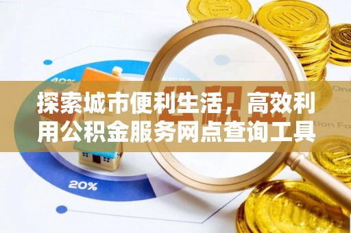 龙州探索城市便利生活，高效利用公积金服务网点查询工具