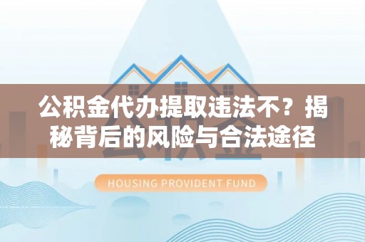 龙州公积金代办提取违法不？揭秘背后的风险与合法途径