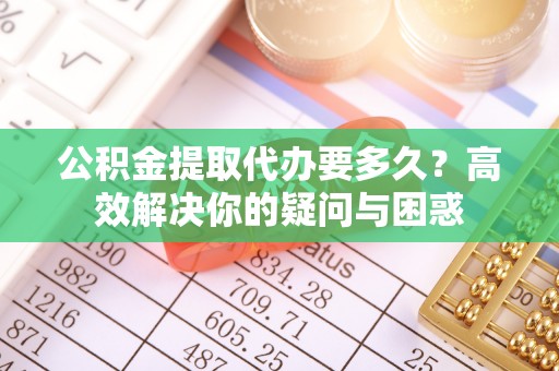 龙州公积金提取代办要多久？高效解决你的疑问与困惑