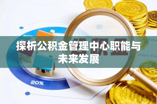 龙州探析公积金管理中心职能与未来发展