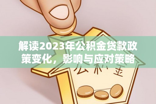 龙州解读2023年公积金贷款政策变化，影响与应对策略