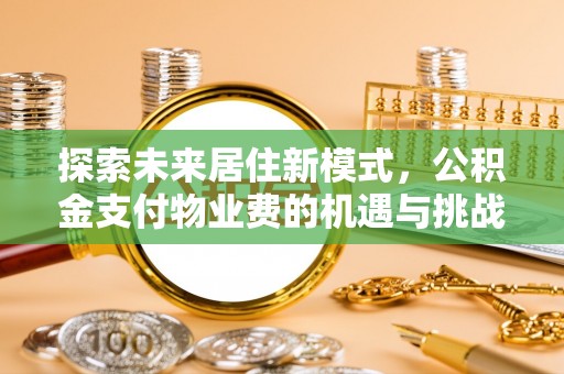 龙州探索未来居住新模式，公积金支付物业费的机遇与挑战