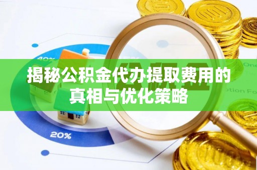 龙州揭秘公积金代办提取费用的真相与优化策略