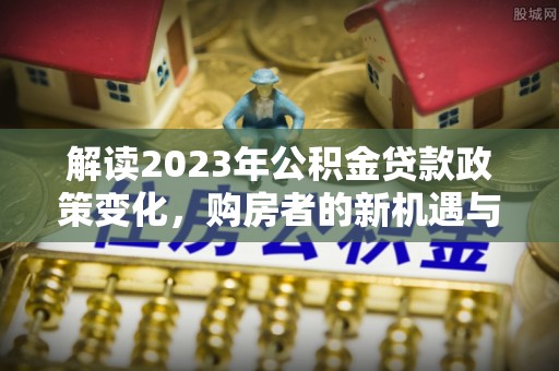 龙州解读2023年公积金贷款政策变化，购房者的新机遇与挑战
