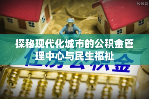 龙州探秘现代化城市的公积金管理中心与民生福祉
