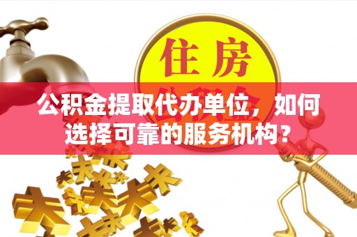 龙州公积金提取代办单位，如何选择可靠的服务机构？