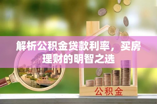 龙州解析公积金贷款利率，买房理财的明智之选