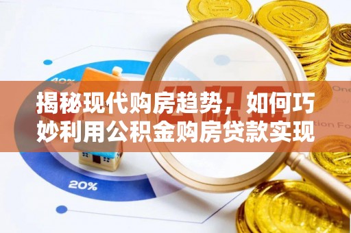 龙州揭秘现代购房趋势，如何巧妙利用公积金购房贷款实现置业梦想