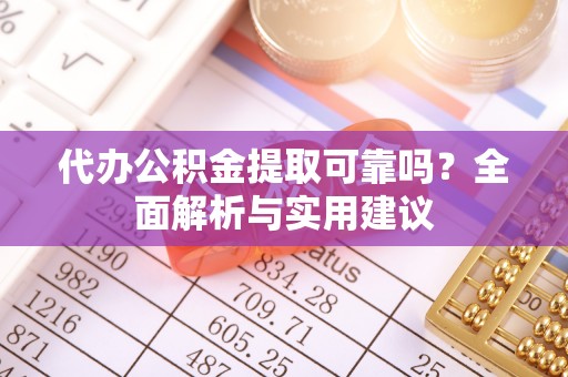 龙州代办公积金提取可靠吗？全面解析与实用建议