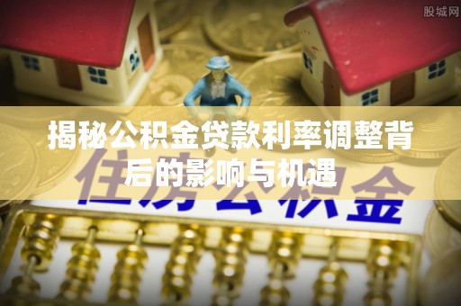 龙州揭秘公积金贷款利率调整背后的影响与机遇