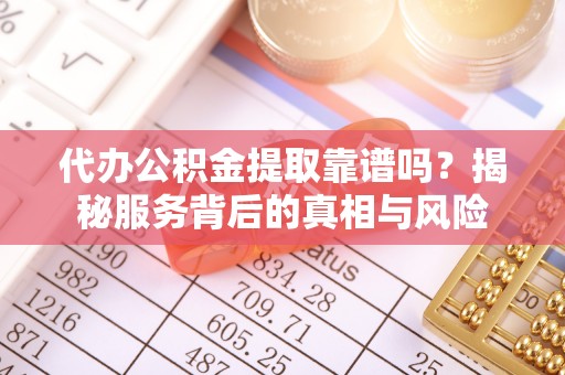龙州代办公积金提取靠谱吗？揭秘服务背后的真相与风险