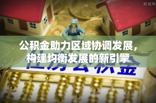 龙州公积金助力区域协调发展，构建均衡发展的新引擎