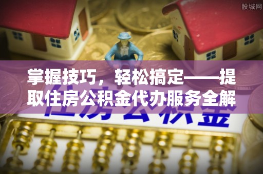 龙州掌握技巧，轻松搞定——提取住房公积金代办服务全解析