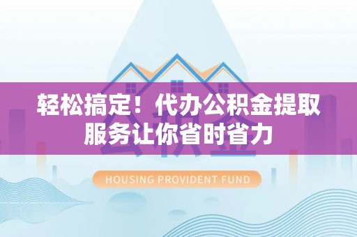 龙州轻松搞定！代办公积金提取服务让你省时省力