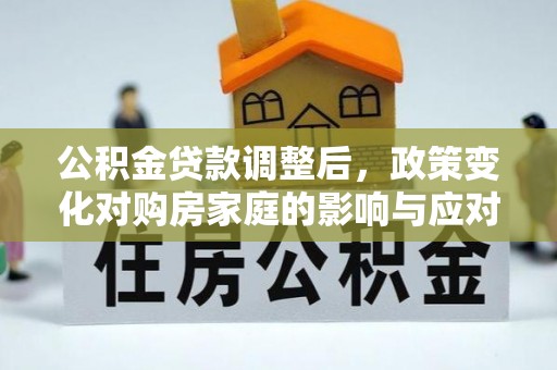 龙州公积金贷款调整后，政策变化对购房家庭的影响与应对策略