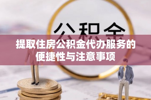 龙州提取住房公积金代办服务的便捷性与注意事项