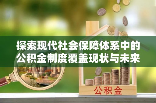 龙州探索现代社会保障体系中的公积金制度覆盖现状与未来